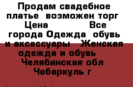 Продам свадебное платье, возможен торг › Цена ­ 20 000 - Все города Одежда, обувь и аксессуары » Женская одежда и обувь   . Челябинская обл.,Чебаркуль г.